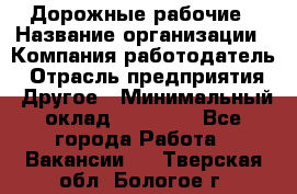 Дорожные рабочие › Название организации ­ Компания-работодатель › Отрасль предприятия ­ Другое › Минимальный оклад ­ 28 000 - Все города Работа » Вакансии   . Тверская обл.,Бологое г.